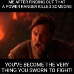 Obi Wan destroy them not join them | ME AFTER FINDING OUT THAT A POWER RANGER KILLED SOMEONE; YOU'VE BECOME THE VERY THING YOU SWORN TO FIGHT! | image tagged in obi wan destroy them not join them | made w/ Imgflip meme maker