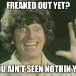 Tom Baker Hello | FREAKED OUT YET? YOU AIN'T SEEN NOTHIN YET | image tagged in tom baker hello | made w/ Imgflip meme maker