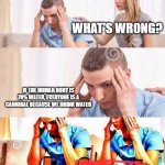 what | WHAT'S WRONG? IF THE HUMAN BODY IS 70% WATER, EVERYONE IS A CANNIBAL BECAUSE WE DRINK WATER | image tagged in honey what s wrong | made w/ Imgflip meme maker