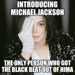 michel jackson | INTRODUCING MICHAEL JACKSON; THE ONLY PERSON WHO GOT THE BLACK BEAT OUT OF HIMA | image tagged in michel jackson | made w/ Imgflip meme maker