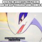 The song has restored my strength | WHEN THE GRAVITY FALLS THEME SONG OR ANY TERRARIA SONG COMES ON | image tagged in the song has restored my strength | made w/ Imgflip meme maker