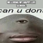 True | ME:LIVING MY HAPPY LIFE
SCHOOL: | image tagged in can you dont | made w/ Imgflip meme maker