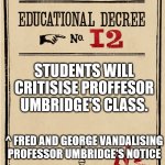 Proclamation | STUDENTS WILL CRITISISE PROFFESOR UMBRIDGE'S CLASS. ^ FRED AND GEORGE VANDALISING PROFESSOR UMBRIDGE'S NOTICE | image tagged in proclamation | made w/ Imgflip meme maker
