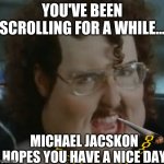 weird al meme im fat | YOU'VE BEEN SCROLLING FOR A WHILE... MICHAEL JACSKON HOPES YOU HAVE A NICE DAY | image tagged in weird al meme im fat | made w/ Imgflip meme maker