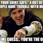 Saw this shirt on someone, and didn't come up with a clever remark until later, so I'm posting it here! | YOUR SHIRT SAYS, "4 OUT OF 3 PEOPLE HAVE TROUBLE WITH MATH"; LET ME GUESS... YOU'RE THE ONE! | image tagged in maths bitches,stupid,math,smart | made w/ Imgflip meme maker