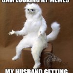 Why are you the way you are? | ME *STILL UP AT 3AM LOOKING AT MEMES* MY HUSBAND GETTING A GLASS OF WATER. | image tagged in memes,persian cat room guardian single | made w/ Imgflip meme maker