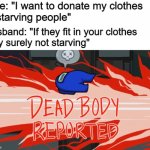 Mega oof | Wife: "I want to donate my clothes
to starving people"; Husband: "If they fit in your clothes 
they surely not starving" | image tagged in dead body reported | made w/ Imgflip meme maker