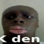 K den | image tagged in k den | made w/ Imgflip meme maker