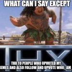 thx | THX TO PEOPLE WHO UPVOTED MY MEMES AND ALSO FOLLOW AND UPVOTE WHO_AM_I | image tagged in what can i say except thx | made w/ Imgflip meme maker