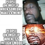 Am I right or am I right? | PEOPLE ON IMGFLIP WHEN SOMEONE MAKES A MEME; PEOPLE ON IMGFLIP WHEN IT'S IN LIGHT MODE | image tagged in sleeping shaq,imgflip users,light mode | made w/ Imgflip meme maker
