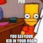 bart simpson facing fowards | POV; YOU SEE YOUR KID IN YOUR ROOM | image tagged in bart simpson facing fowards | made w/ Imgflip meme maker