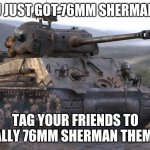 76mm sherman | YOU JUST GOT 76MM SHERMANED; TAG YOUR FRIENDS TO TOTALLY 76MM SHERMAN THEM TOO | image tagged in 76mm sherman | made w/ Imgflip meme maker