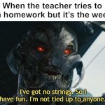 I've got no strings so I have fun I'm not tied up to anyone | When the teacher tries to assign homework but it’s the weekend: | image tagged in i've got no strings so i have fun i'm not tied up to anyone,school | made w/ Imgflip meme maker