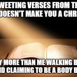 Bible | TWEETING VERSES FROM THE BIBLE DOESN'T MAKE YOU A CHRISTIAN; ANY MORE THAN ME WALKING BY A GYM AND CLAIMING TO BE A BODY BUILDER | image tagged in bible | made w/ Imgflip meme maker