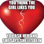 Sad | YOU THINK THE GIRL LIKES YOU; YOU ASK HER AND SHE SAYS SHE LESBEIN | image tagged in heart broken | made w/ Imgflip meme maker