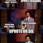 hmmmr | UPVOTE BEGGARS; PERSON WHO DIDN'T UPVOTE; UPVOTE BEGGARS; PERSON WHO DIDN'T UPVOTE; UPVOTE OR DIE; UPVOTE BEGGARS; PERSON WHO DIDN'T UPVOTE  PLUS THE IMGFLIP COMMUNITY | image tagged in who killed hannibal revival | made w/ Imgflip meme maker