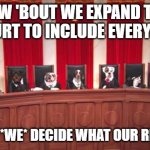 dog supreme court | HOW 'BOUT WE EXPAND THE 
COURT TO INCLUDE EVERYONE; AND THEN *WE* DECIDE WHAT OUR RIGHTS ARE | image tagged in dog supreme court | made w/ Imgflip meme maker