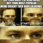 Start panakin | WHEN SOMEONE ASKS TO SEE YOUR MOST POPULAR MEME BUT YOUR MOST POPULAR MEME DOSENT EVEN HAVE 5K VEIWS: | image tagged in start panakin,friend,imgfilp,memes about memeing,starwars,obiwan | made w/ Imgflip meme maker