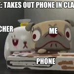 ME: TAKES OUT PHONE IN CLASS; TEACHER; ME; PHONE | image tagged in memes | made w/ Imgflip meme maker