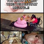 YOU KNOW IT'S HOT WHEN PEOPLE START MELTING..!! | image tagged in melting,hot,obesity,people,memes,fat people | made w/ Imgflip meme maker