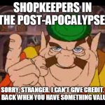 Morshu | SHOPKEEPERS IN THE POST-APOCALYPSE:; SORRY, STRANGER. I CAN'T GIVE CREDIT. COME BACK WHEN YOU HAVE SOMETHING VALUABLE | image tagged in morshu | made w/ Imgflip meme maker