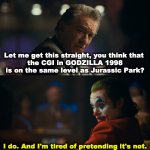 How is Godzilla 1998's CGI any different from Jurassic Park's? | Let me get this straight, you think that 
the CGI in GODZILLA 1998 is on the same level as Jurassic Park? I do. And I'm tired of pretending it's not. | image tagged in joker tired of pretending | made w/ Imgflip meme maker