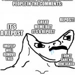 Angry Brainlet  | PERSON: SUBMITS TO REPOST STREAM
PEOPLE IN THE COMMENTS: IT’S A REPOST REPOST! GREAT MEME BUT IT’S A REPOST IMGFLIP WILL REMOVE THIS I DON’T | image tagged in angry brainlet | made w/ Imgflip meme maker