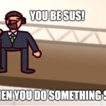 Vote him his SUS | YOU BE SUS! WHEN YOU DO SOMETHING SUS | made w/ Imgflip meme maker