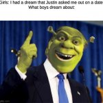 Shrek For President | Girls: I had a dream that Justin asked me out on a date!
What boys dream about: | image tagged in shrek for president | made w/ Imgflip meme maker