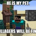 Villager is my pet | HE IS MY PET. VILLAGERS WILL BE FINE. | image tagged in steve bothering the villager | made w/ Imgflip meme maker