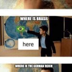 Its true | WHERE IS FRANCE; WHERE IS BRASIL; WHERE IS THE GERMAN REICH | image tagged in where is | made w/ Imgflip meme maker