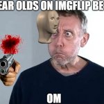 HAHA | 3 YEAR OLDS ON IMGFLIP BE LIKE; OM | image tagged in michael rosen | made w/ Imgflip meme maker