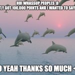 xD | HOI WHASSUP PEOPLES :D
I RECENTLY GOT 100,000 POINTS AND I WANTED TO SAY THANKS; SO YEAH THANKS SO MUCH <3 | image tagged in thanks for all the fish | made w/ Imgflip meme maker