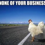 Why did the chicken cross the road? | NONE OF YOUR BUSINESS | image tagged in why the chicken cross the road,mine your own business,who cares,maybe it crossed me,none of your business,none ya | made w/ Imgflip meme maker