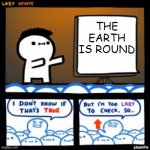 The earth is round | THE EARTH IS ROUND | image tagged in lazy update | made w/ Imgflip meme maker