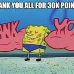 spongebob thanks you | THANK YOU ALL FOR 30K POINTS | image tagged in spongebob thanks you | made w/ Imgflip meme maker