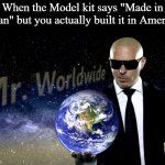 Mr Worldwide | When the Model kit says "Made in Japan" but you actually built it in America: | image tagged in mr worldwide,memes,model kit,super mini pla | made w/ Imgflip meme maker