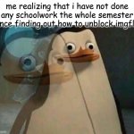 help | me realizing that i have not done any schoolwork the whole semester since finding out how to unblock imgflip | image tagged in the penguins of madagascar,memes,school,bad grades | made w/ Imgflip meme maker