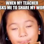 a example of autism | WHEN MY TEACHER ASKS ME TO SHARE MY WORK | image tagged in a example of autism,autism,autism girl,school | made w/ Imgflip meme maker