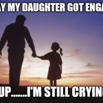 Father daughter | TODAY MY DAUGHTER GOT ENGAGED; YUP.......I'M STILL CRYING | image tagged in father daughter | made w/ Imgflip meme maker