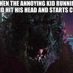 Godzilla laughing | WHEN THE ANNOYING KID RUNNING AROUND HIT HIS HEAD AND STARTS CRYING | image tagged in godzilla laughing | made w/ Imgflip meme maker