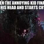 Godzilla laughing | WHEN THE ANNOYING KID FINALLY HITS HIS HEAD AND STARTS CRYING | image tagged in godzilla laughing | made w/ Imgflip meme maker