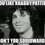 Jim Morrison | YOU LIKE KRABBY PATTIES; DON'T YOU SQUIDWARD? | image tagged in jim morrison | made w/ Imgflip meme maker