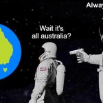 Wait it's all australia? | Wait it's all australia? | image tagged in always has been,australia | made w/ Imgflip meme maker