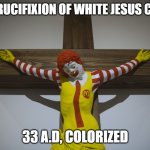 White Jesus? | THE CRUCIFIXION OF WHITE JESUS CHRIST; 33 A.D, COLORIZED | image tagged in ronald mcdonald crucified,ronald mcdonald,mcdonald's,jesus,jesus christ,jesus crucifixion | made w/ Imgflip meme maker
