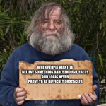This is someone else's fault | WHEN PEOPLE WANT TO BELIEVE SOMETHING BADLY ENOUGH, FACTS
AND LOGIC NEVER PROVE TO BE DIFFICULT OBSTACLES | image tagged in blak homeless sign,i am a victim,but that's not my fault,i blame you,you owe me,feed me | made w/ Imgflip meme maker