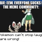 God bless IMGFLIP | NEWBIE: EEW, EVERYONE SUCKS HERE
THE MEME COMMUNITY: | image tagged in my pokemon can't stop laughing you are wrong dark mode | made w/ Imgflip meme maker