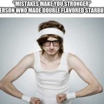 My big bro gave me a peice of one... IT IS SO GOOOD! | "MISTAKES MAKE YOU STRONGER"
THE PERSON WHO MADE DOUBLE FLAVORED STARBURSTS: | image tagged in skinny gym guy | made w/ Imgflip meme maker