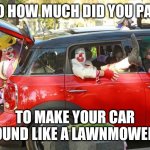 You hear the roar of horsepower, everyone else hears an old school lawnmower | SO HOW MUCH DID YOU PAY; TO MAKE YOUR CAR SOUND LIKE A LAWNMOWER? | image tagged in clown,speed,noise,joke,car | made w/ Imgflip meme maker