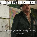 I'm never going to financially recover from this | GYGSA LETTING ME RUN THE CONCESSION STAND | image tagged in i'm never going to financially recover from this | made w/ Imgflip meme maker